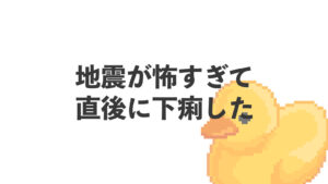 地震が怖すぎて直後に下痢した